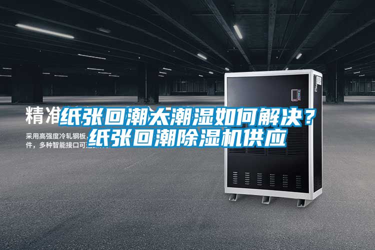 紙張回潮太潮濕如何解決？紙張回潮除濕機供應