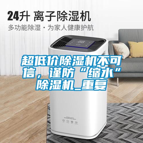 超低價除濕機不可信,謹防“縮水”除濕機_重復