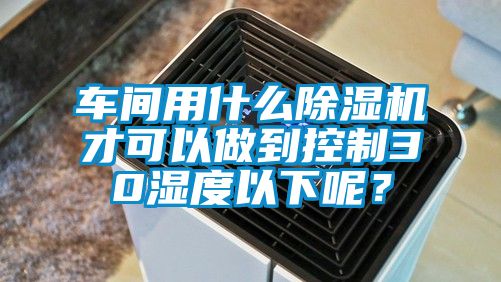 車間用什么除濕機才可以做到控制30濕度以下呢？
