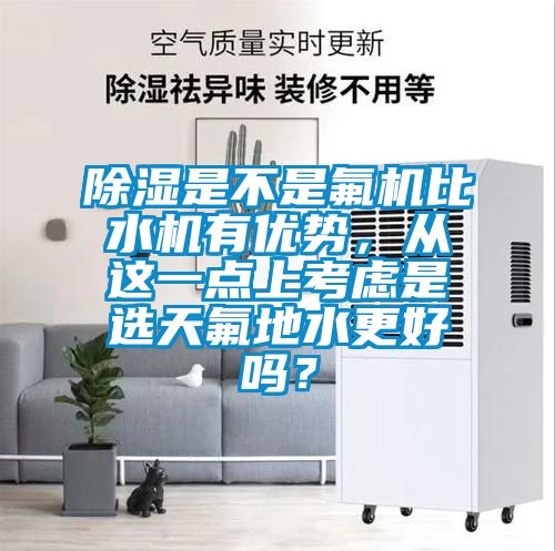 除濕是不是氟機比水機有優勢，從這一點上考慮是選天氟地水更好嗎？