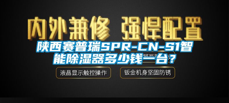 陜西賽普瑞SPR-CN-S1智能除濕器多少錢一臺?
