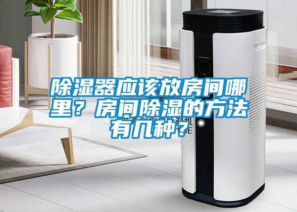 除濕器應該放房間哪里?房間除濕的方法有幾種?