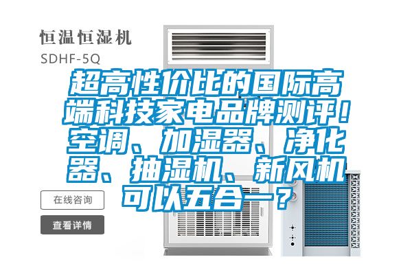 超高性價比的國際高端科技家電品牌測評!空調、加濕器、凈化器、抽濕機、新風機可以五合一?
