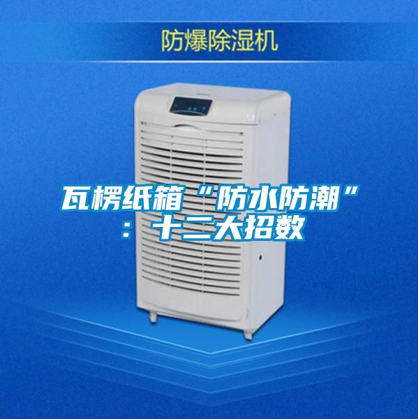 瓦楞紙箱“防水防潮”：十二大招數