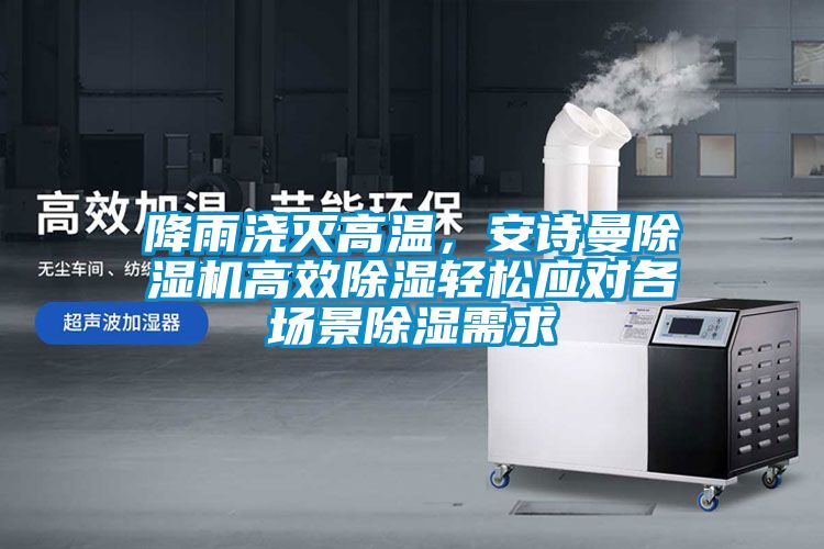 降雨澆滅高溫，安詩曼除濕機高效除濕輕松應對各場景除濕需求