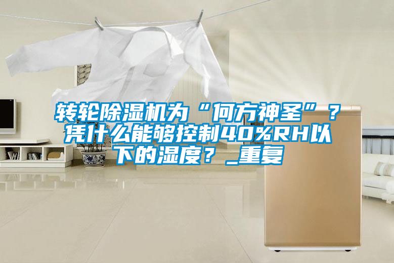 轉輪除濕機為“何方神圣”？憑什么能夠控制40%RH以下的濕度？_重復