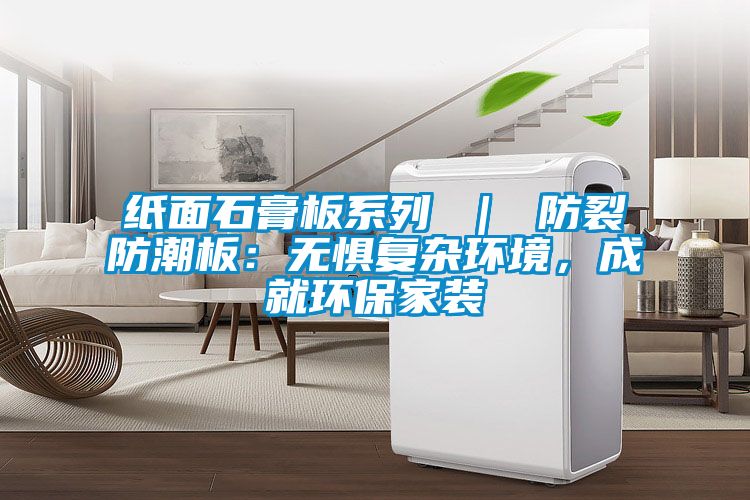 紙面石膏板系列 | 防裂防潮板:無(wú)懼復(fù)雜環(huán)境,成就環(huán)保家裝