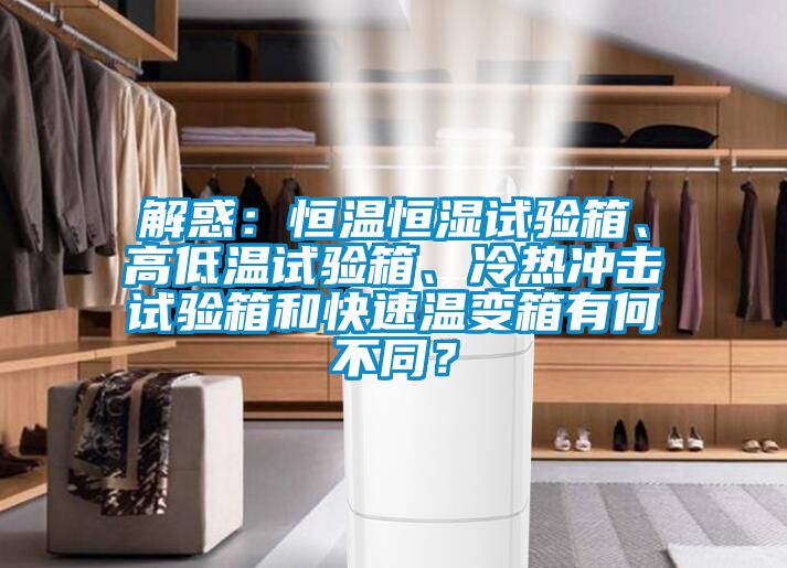 解惑:恒溫恒濕試驗箱、高低溫試驗箱、冷熱沖擊試驗箱和快速溫變箱有何不同?