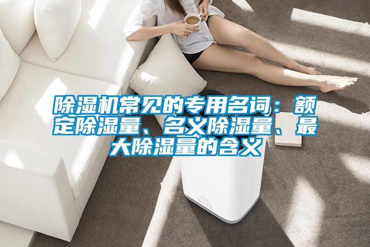 除濕機常見的專用名詞:額定除濕量、名義除濕量、最大除濕量的含義