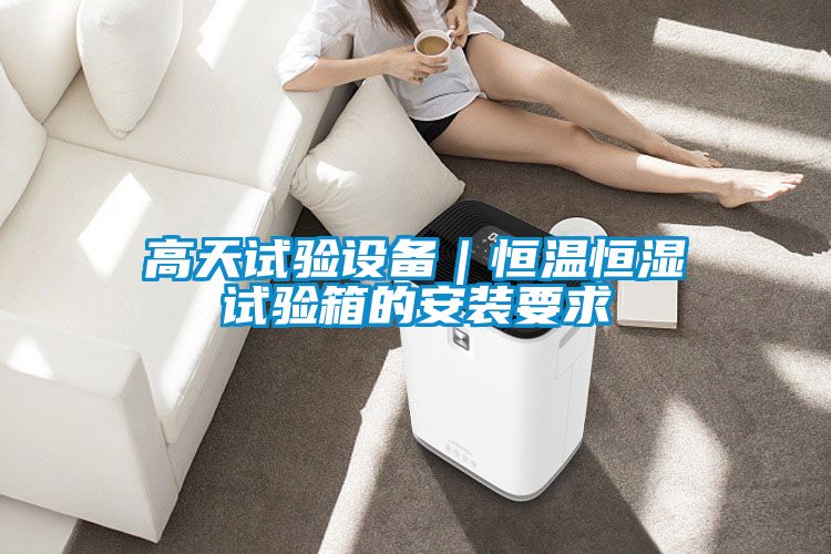高天試驗設備|恒溫恒濕試驗箱的安裝要求