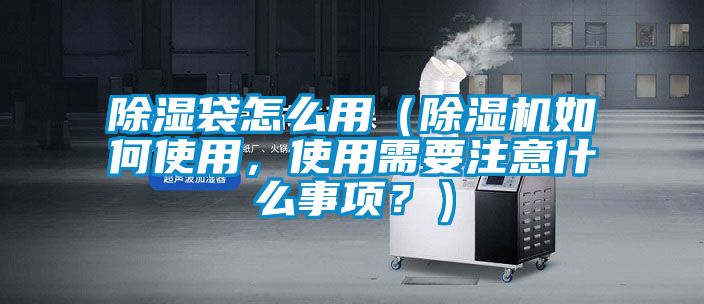 除濕袋怎么用（除濕機如何使用，使用需要注意什么事項？）