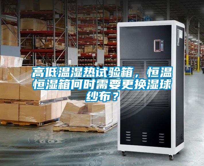 高低溫濕熱試驗箱，恒溫恒濕箱何時需要更換濕球紗布？