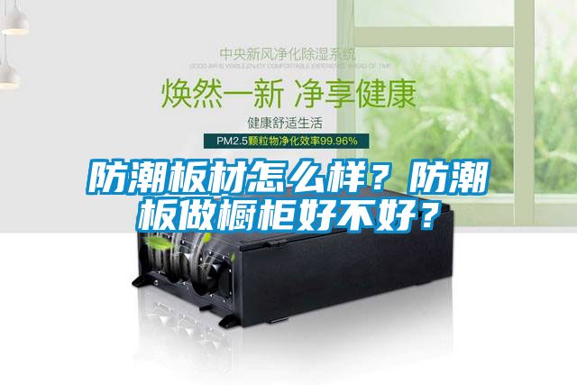 防潮板材怎么樣？防潮板做櫥柜好不好？