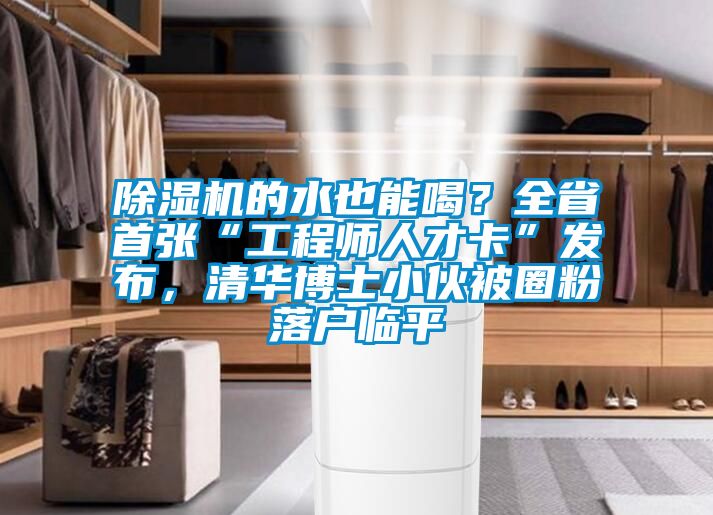 除濕機(jī)的水也能喝？全省首張“工程師人才卡”發(fā)布，清華博士小伙被圈粉落戶(hù)臨平