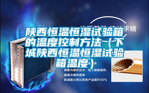 陜西恒溫恒濕試驗箱的溫度控制方法(下城陜西恒溫恒濕試驗箱溫度)