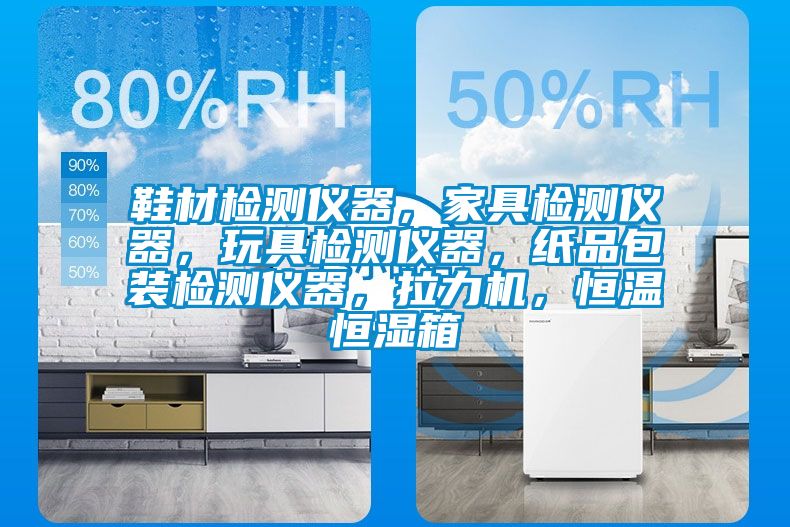 鞋材檢測儀器，家具檢測儀器，玩具檢測儀器，紙品包裝檢測儀器，拉力機，恒溫恒濕箱